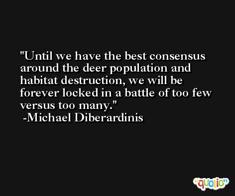 Until we have the best consensus around the deer population and habitat destruction, we will be forever locked in a battle of too few versus too many. -Michael Diberardinis