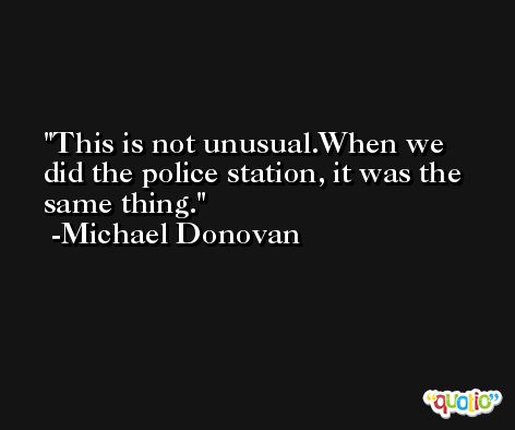 This is not unusual.When we did the police station, it was the same thing. -Michael Donovan