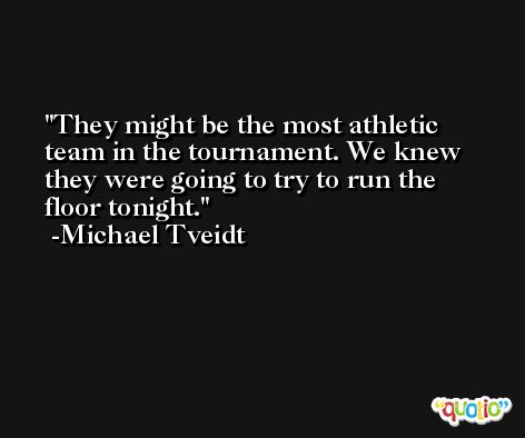 They might be the most athletic team in the tournament. We knew they were going to try to run the floor tonight. -Michael Tveidt
