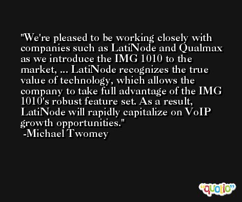 We're pleased to be working closely with companies such as LatiNode and Qualmax as we introduce the IMG 1010 to the market, ... LatiNode recognizes the true value of technology, which allows the company to take full advantage of the IMG 1010's robust feature set. As a result, LatiNode will rapidly capitalize on VoIP growth opportunities. -Michael Twomey