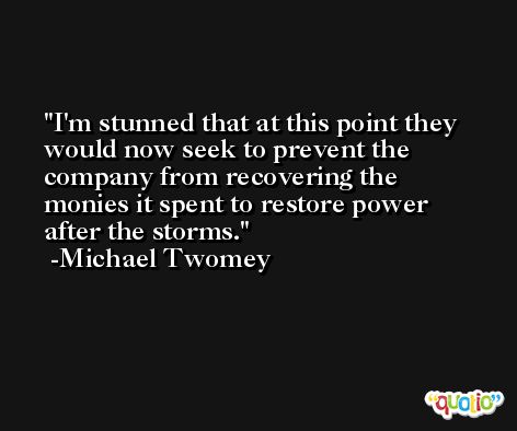 I'm stunned that at this point they would now seek to prevent the company from recovering the monies it spent to restore power after the storms. -Michael Twomey