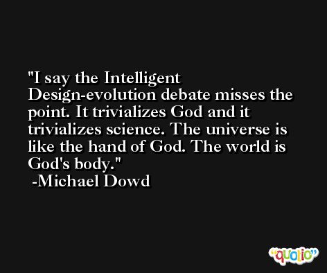 I say the Intelligent Design-evolution debate misses the point. It trivializes God and it trivializes science. The universe is like the hand of God. The world is God's body. -Michael Dowd