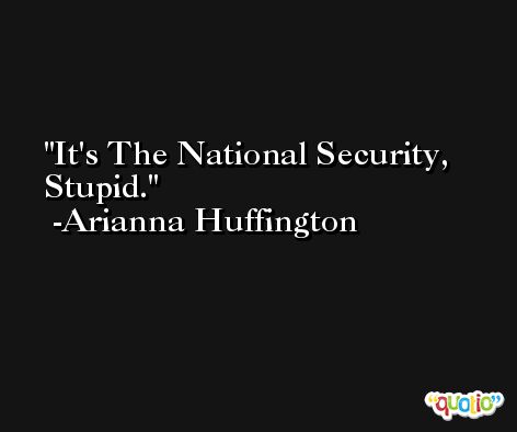It's The National Security, Stupid. -Arianna Huffington