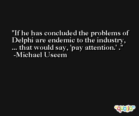 If he has concluded the problems of Delphi are endemic to the industry, ... that would say, 'pay attention.' . -Michael Useem