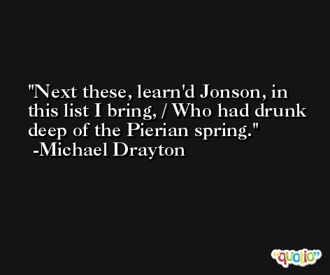 Next these, learn'd Jonson, in this list I bring, / Who had drunk deep of the Pierian spring. -Michael Drayton