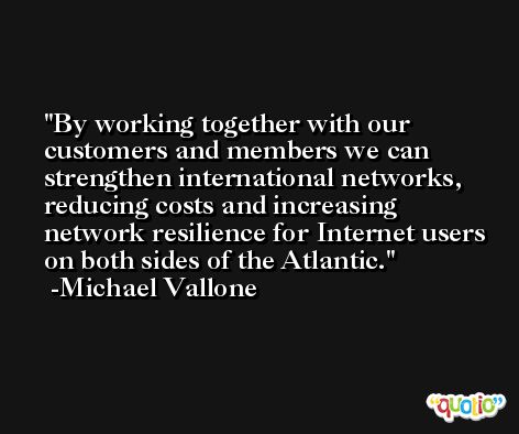 By working together with our customers and members we can strengthen international networks, reducing costs and increasing network resilience for Internet users on both sides of the Atlantic. -Michael Vallone