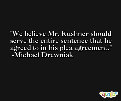 We believe Mr. Kushner should serve the entire sentence that he agreed to in his plea agreement. -Michael Drewniak