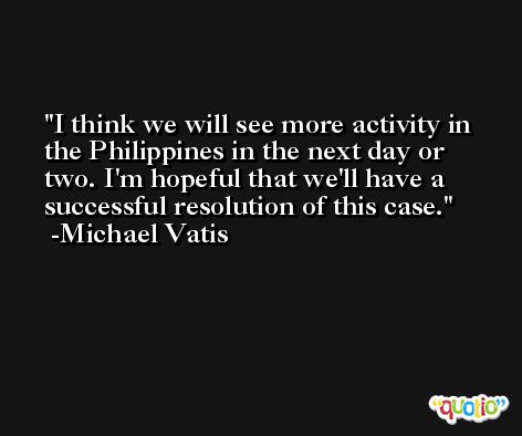 I think we will see more activity in the Philippines in the next day or two. I'm hopeful that we'll have a successful resolution of this case. -Michael Vatis