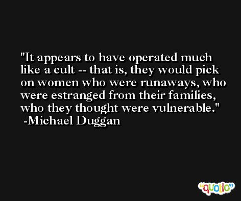 It appears to have operated much like a cult -- that is, they would pick on women who were runaways, who were estranged from their families, who they thought were vulnerable. -Michael Duggan