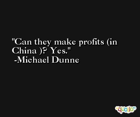 Can they make profits (in China )? Yes. -Michael Dunne