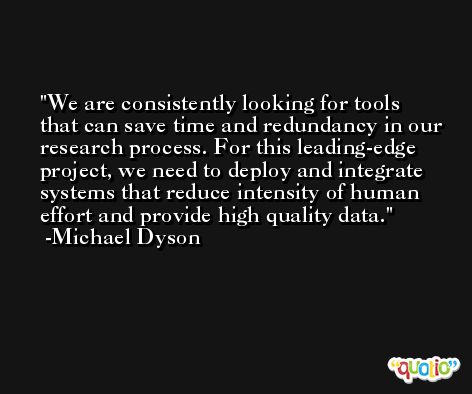 We are consistently looking for tools that can save time and redundancy in our research process. For this leading-edge project, we need to deploy and integrate systems that reduce intensity of human effort and provide high quality data. -Michael Dyson