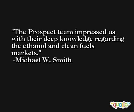 The Prospect team impressed us with their deep knowledge regarding the ethanol and clean fuels markets. -Michael W. Smith