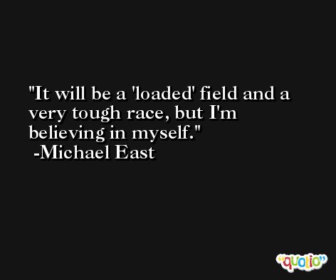 It will be a 'loaded' field and a very tough race, but I'm believing in myself. -Michael East