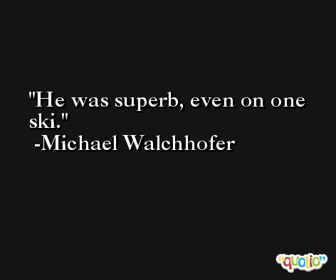 He was superb, even on one ski. -Michael Walchhofer