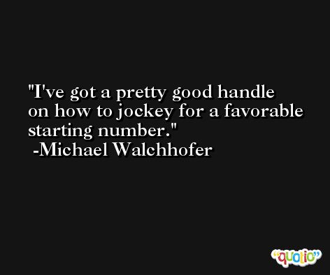 I've got a pretty good handle on how to jockey for a favorable starting number. -Michael Walchhofer