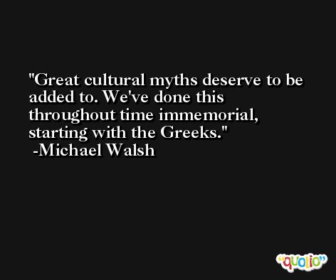 Great cultural myths deserve to be added to. We've done this throughout time immemorial, starting with the Greeks. -Michael Walsh