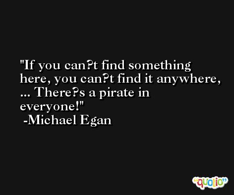 If you can?t find something here, you can?t find it anywhere, ... There?s a pirate in everyone! -Michael Egan