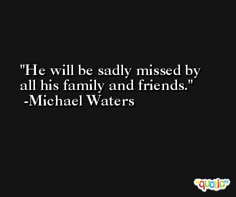He will be sadly missed by all his family and friends. -Michael Waters