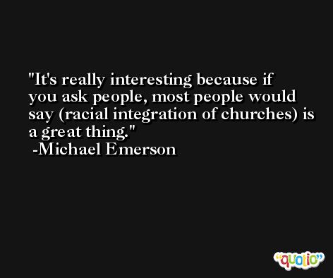 It's really interesting because if you ask people, most people would say (racial integration of churches) is a great thing. -Michael Emerson
