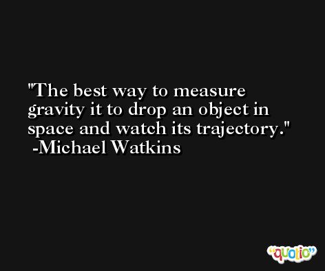 The best way to measure gravity it to drop an object in space and watch its trajectory. -Michael Watkins