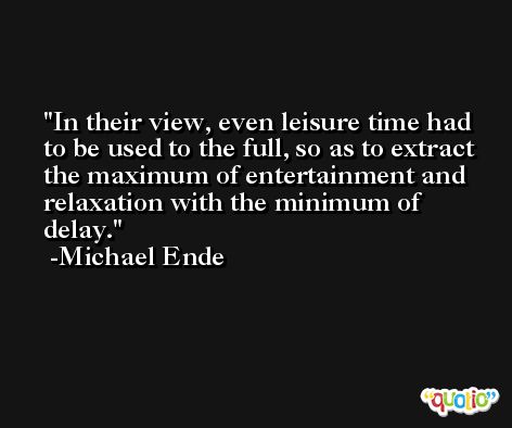 In their view, even leisure time had to be used to the full, so as to extract the maximum of entertainment and relaxation with the minimum of delay. -Michael Ende