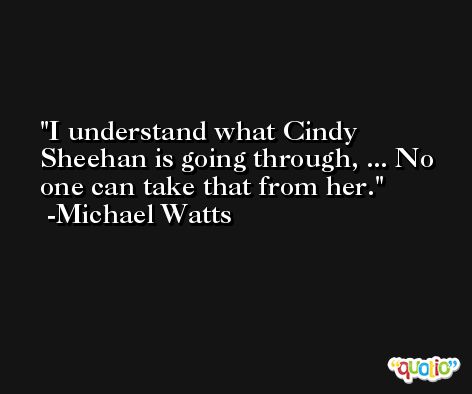 I understand what Cindy Sheehan is going through, ... No one can take that from her. -Michael Watts