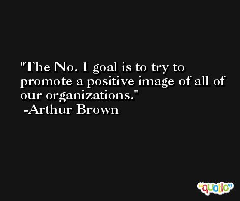 The No. 1 goal is to try to promote a positive image of all of our organizations. -Arthur Brown