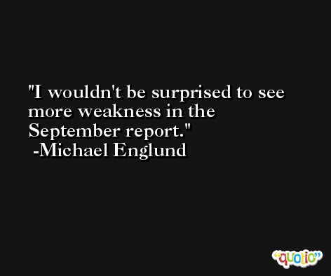 I wouldn't be surprised to see more weakness in the September report. -Michael Englund