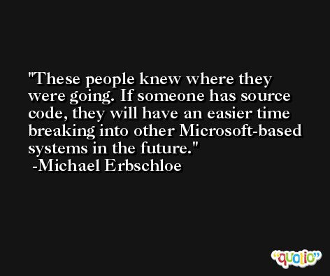 These people knew where they were going. If someone has source code, they will have an easier time breaking into other Microsoft-based systems in the future. -Michael Erbschloe