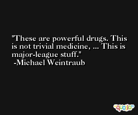 These are powerful drugs. This is not trivial medicine, ... This is major-league stuff. -Michael Weintraub