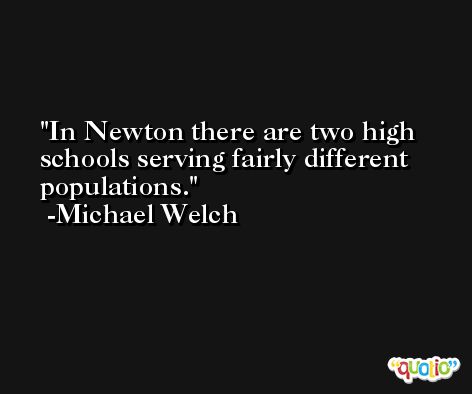 In Newton there are two high schools serving fairly different populations. -Michael Welch