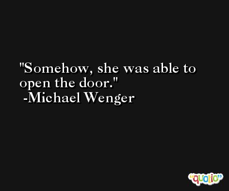 Somehow, she was able to open the door. -Michael Wenger