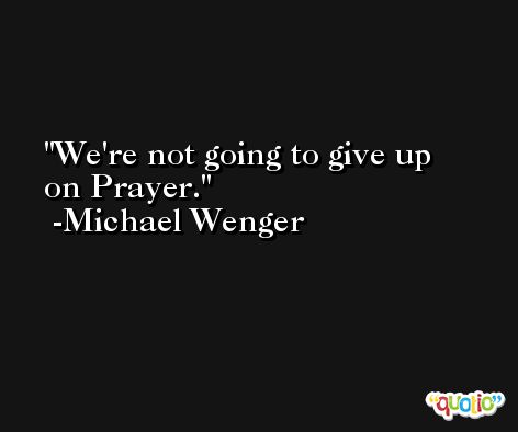We're not going to give up on Prayer. -Michael Wenger