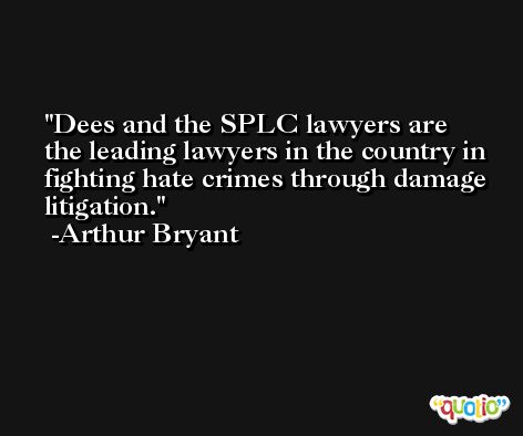 Dees and the SPLC lawyers are the leading lawyers in the country in fighting hate crimes through damage litigation. -Arthur Bryant