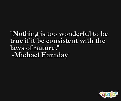 Nothing is too wonderful to be true if it be consistent with the laws of nature. -Michael Faraday