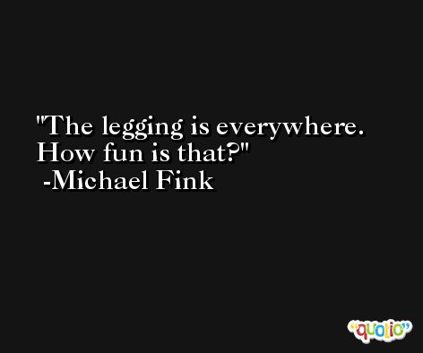 The legging is everywhere. How fun is that? -Michael Fink