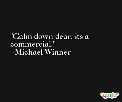 Calm down dear, its a commercial. -Michael Winner