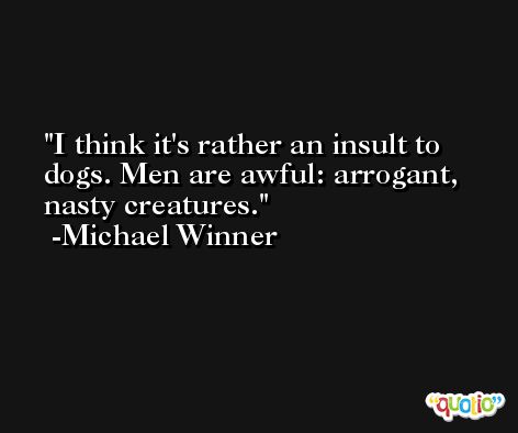 I think it's rather an insult to dogs. Men are awful: arrogant, nasty creatures. -Michael Winner