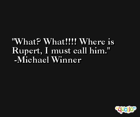 What? What!!!! Where is Rupert, I must call him. -Michael Winner
