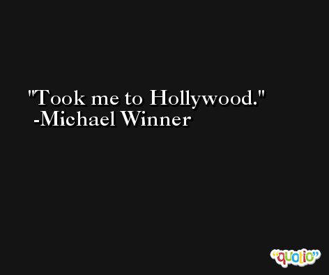 Took me to Hollywood. -Michael Winner