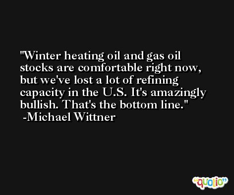 Winter heating oil and gas oil stocks are comfortable right now, but we've lost a lot of refining capacity in the U.S. It's amazingly bullish. That's the bottom line. -Michael Wittner
