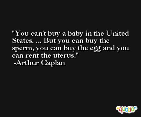 You can't buy a baby in the United States. ... But you can buy the sperm, you can buy the egg and you can rent the uterus. -Arthur Caplan