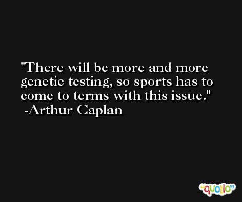 There will be more and more genetic testing, so sports has to come to terms with this issue. -Arthur Caplan