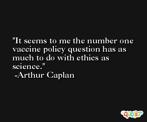 It seems to me the number one vaccine policy question has as much to do with ethics as science. -Arthur Caplan