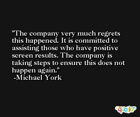 The company very much regrets this happened. It is committed to assisting those who have positive screen results. The company is taking steps to ensure this does not happen again. -Michael York
