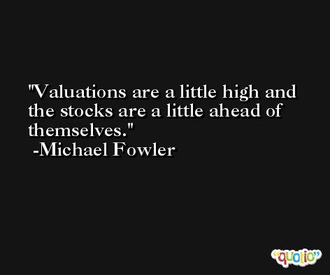 Valuations are a little high and the stocks are a little ahead of themselves. -Michael Fowler