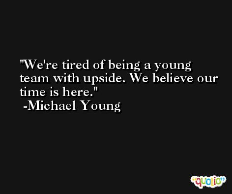 We're tired of being a young team with upside. We believe our time is here. -Michael Young