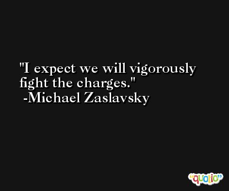 I expect we will vigorously fight the charges. -Michael Zaslavsky