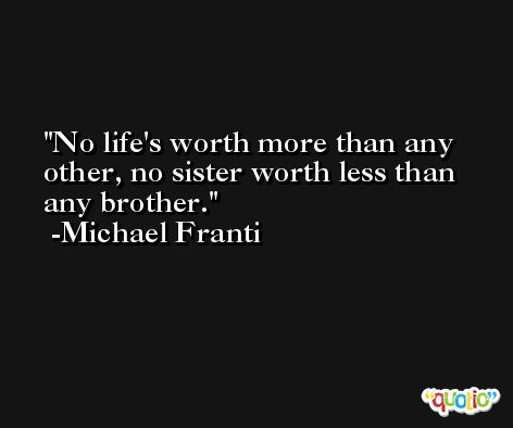 No life's worth more than any other, no sister worth less than any brother. -Michael Franti