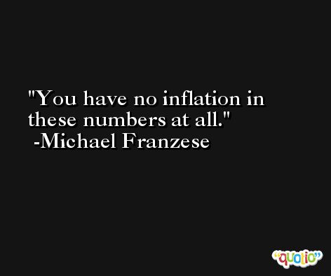 You have no inflation in these numbers at all. -Michael Franzese